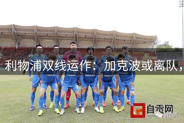 利物浦双线运作：加克波或离队，双翼补强计划曝光