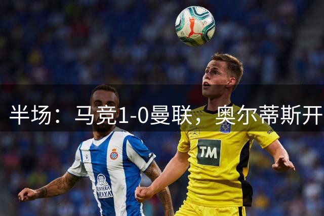 半场：马竞1-0曼联，奥尔蒂斯开场闪击，奥布拉克多次扑救