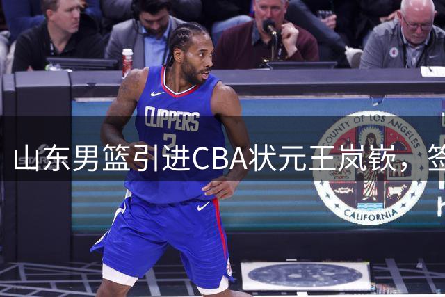 山东男篮引进CBA状元王岚嵚，签约4年