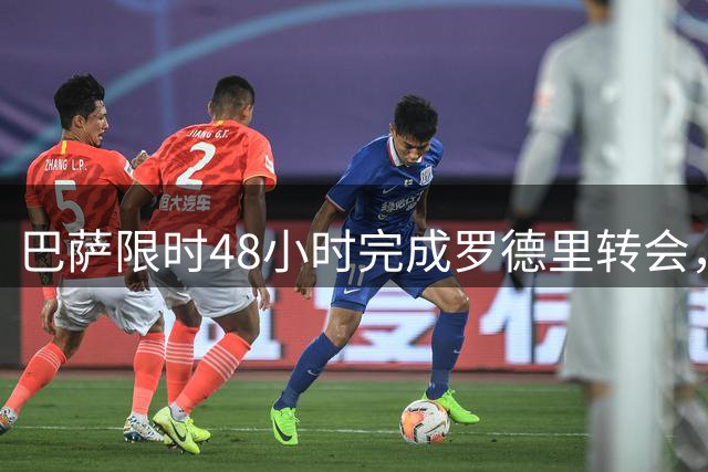 巴萨限时48小时完成罗德里转会，谈判进入关键阶段
