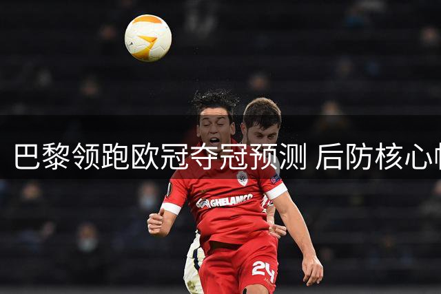 巴黎领跑欧冠夺冠预测 后防核心帕乔成长之路