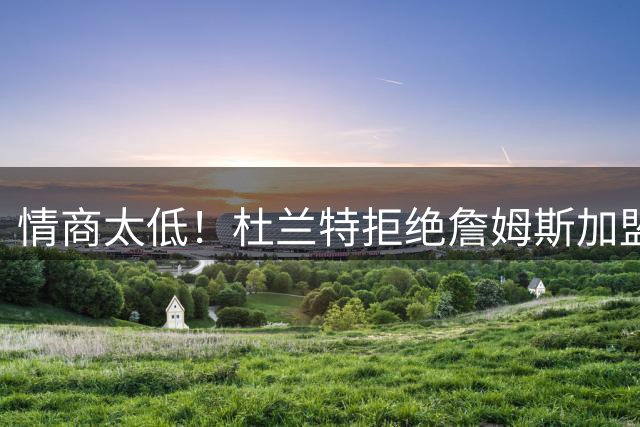 情商太低！杜兰特拒绝詹姆斯加盟火箭，球迷嘲讽：他害怕被抢风头