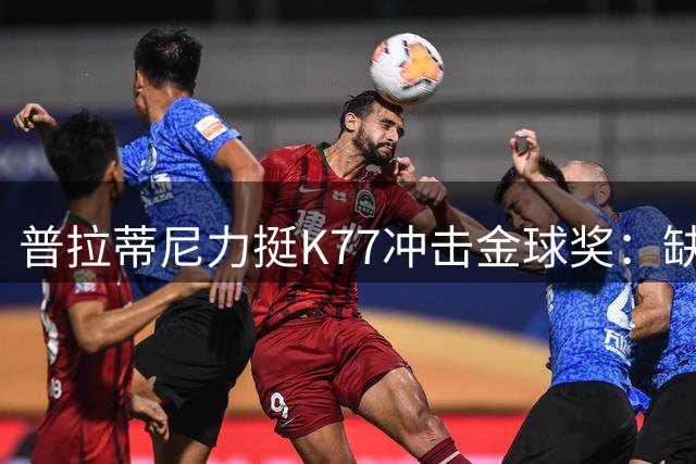 普拉蒂尼力挺K77冲击金球奖：缺席世界杯无碍其优异表现