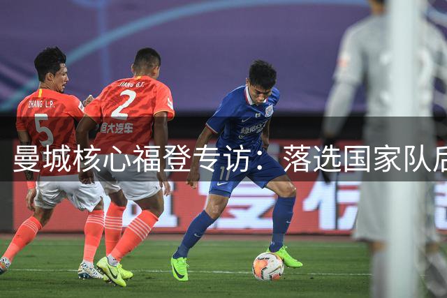曼城核心福登专访：落选国家队后的自我救赎之路