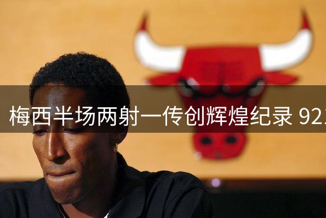 梅西半场两射一传创辉煌纪录 921球超越C罗登顶足坛历史之巅