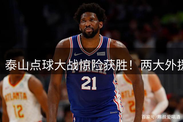 泰山点球大战惊险获胜！两大外援稳如磐石助队晋级