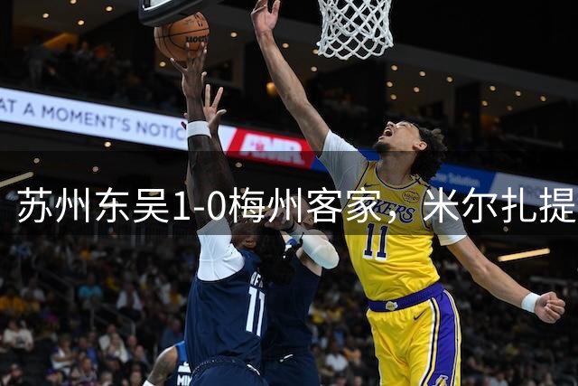 苏州东吴1-0梅州客家，米尔扎提制胜