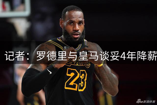 记者：罗德里与皇马谈妥4年降薪合同，预计曼城要价约8000万欧