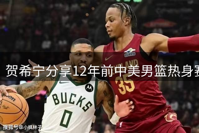 贺希宁分享12年前中美男篮热身赛珍贵合影