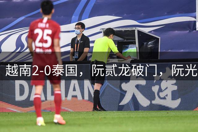 越南2-0泰国，阮贰龙破门，阮光海锦上添花