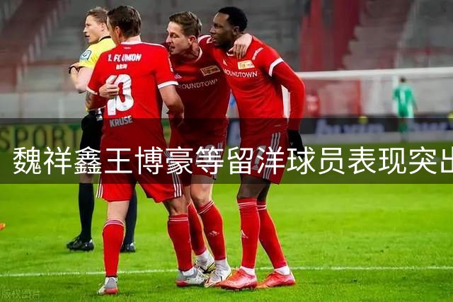 魏祥鑫王博豪等留洋球员表现突出 国足冲击世界杯有望
