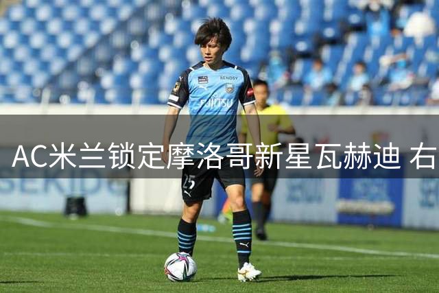 AC米兰锁定摩洛哥新星瓦赫迪 右路引援现重大突破