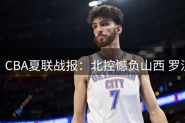 CBA夏联战报：北控憾负山西 罗汉琛贡献20+11两双